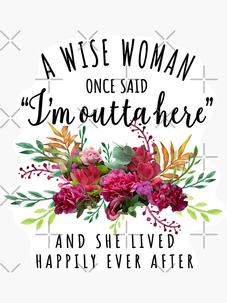 "A Wise Woman Once Said ~ I'm Outta Here ~ and She Lived Happily Ever