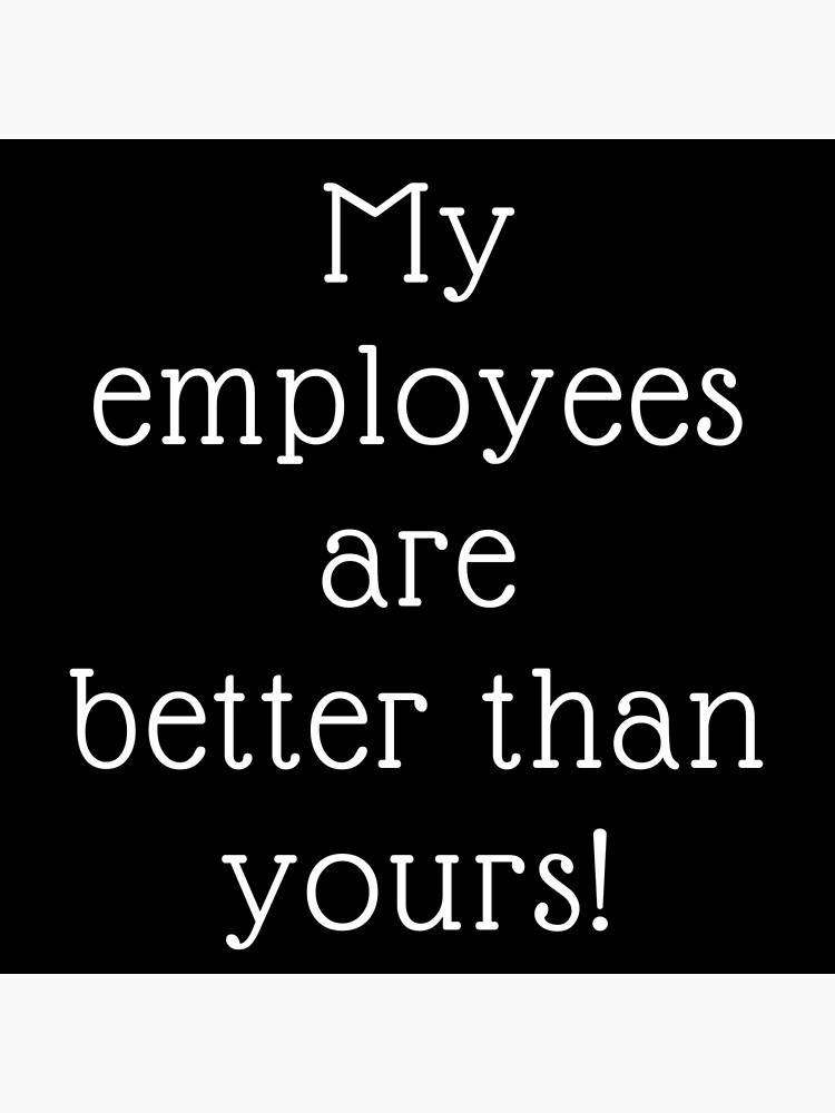 "My Employees Are Better Than Yours" Poster by calmblissmind Redbubble