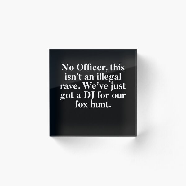 No Officer, this isn’t an illegal rave, we’ve just got a DJ for our fox hunt. Acrylic Block