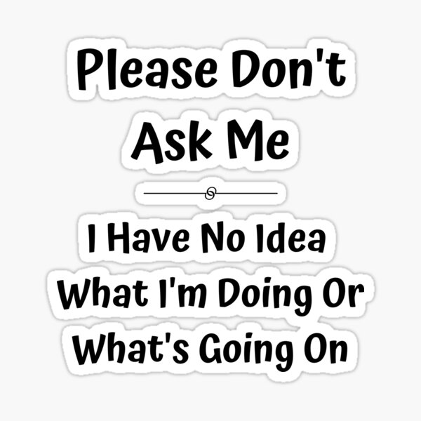 please-don-t-ask-me-i-have-no-idea-what-i-m-doing-or-what-s-going-on