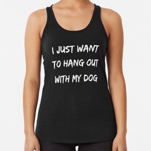 I just want to hang out with my dog Racerback Tank Top
