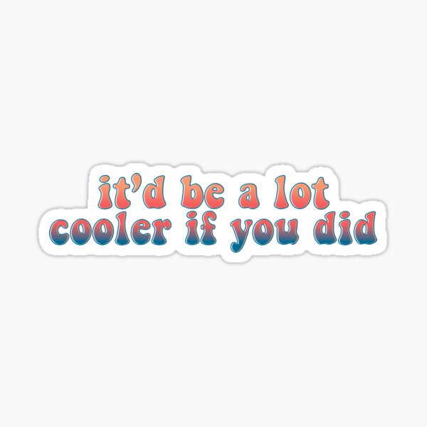 It’d Be A Lot Cooler If You Did Sticker