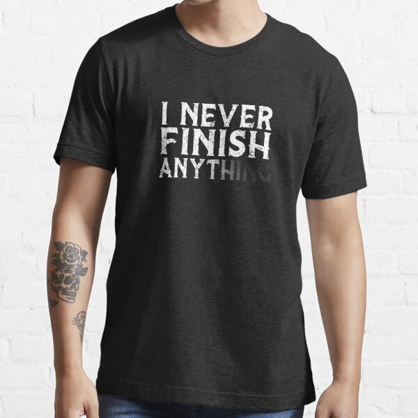 I Never Finish Anything T Shirt For Sale By Ayyoubdz Redbubble I Never Finish Anything T 