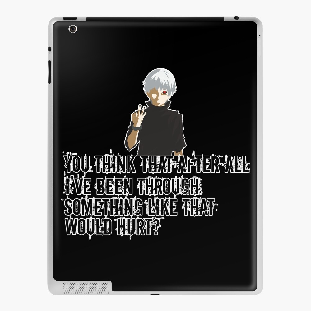 Kaneki Quote anime Tokyo Goul -you think that after all I've been through,  Something like that Would hurt?-