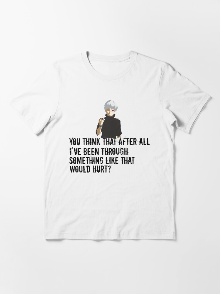 Kaneki Quote Anime Tokyo Goul You Think That After All I Ve Been Through Something Like That Would Hurt T Shirt For Sale By Med00 Redbubble Kaneki T Shirts Tokio T Shirts