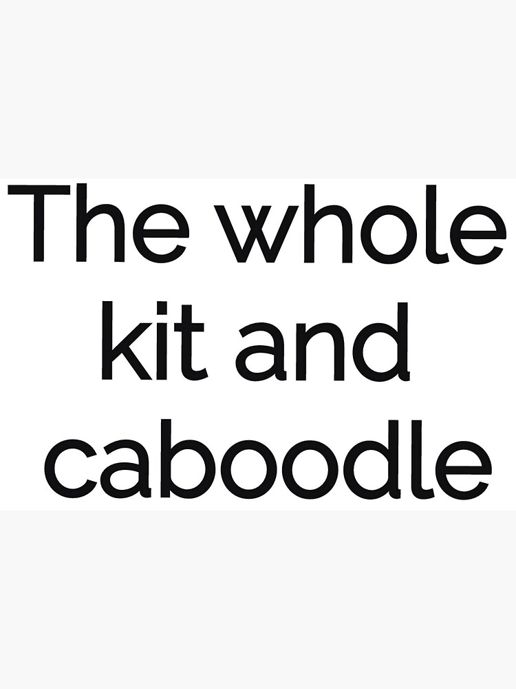  The Whole Kit & Caboodle!