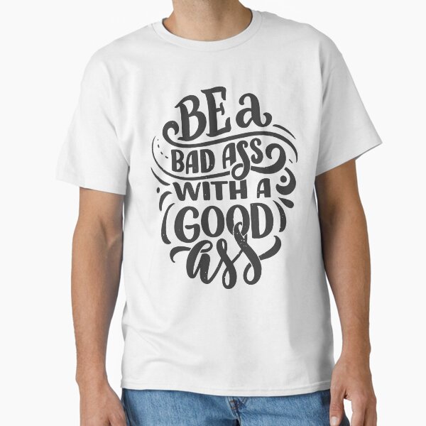 BE A Bad Ass With A Good Ass Classic T-Shirt