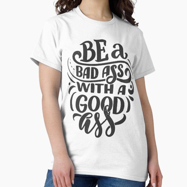 BE A Bad Ass With A Good Ass Classic T-Shirt