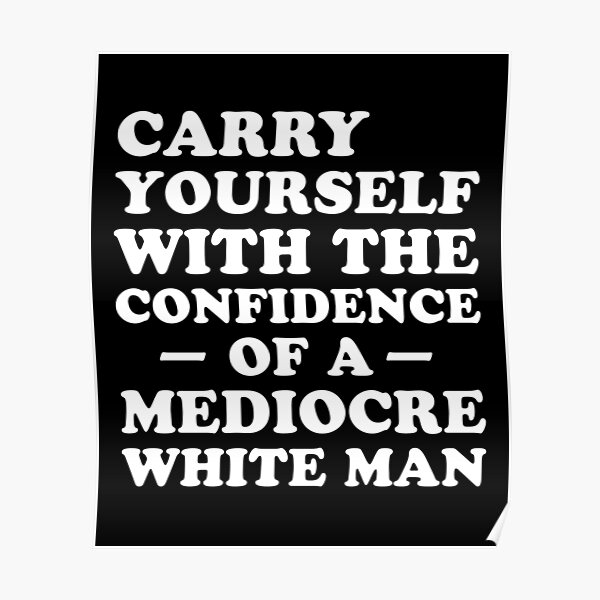 Carry Yourself With Confidence Mediocre White Man Posters Redbubble
