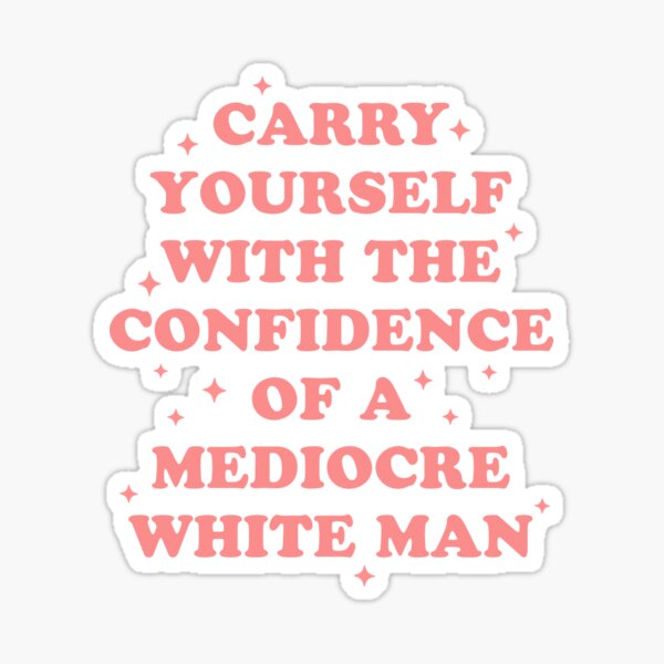 Carry Yourself With Confidence Of Mediocre White Man - Sarcastic Feminist Sticker
