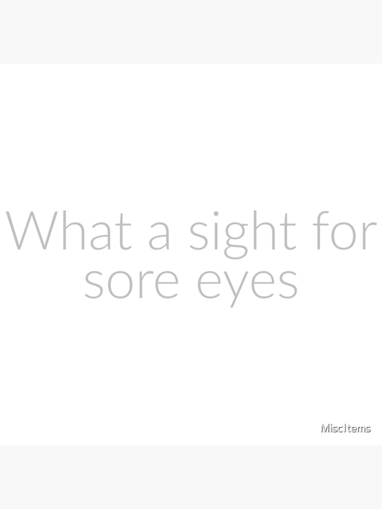 "What a sight for sore eyes" Poster by MiscItems Redbubble