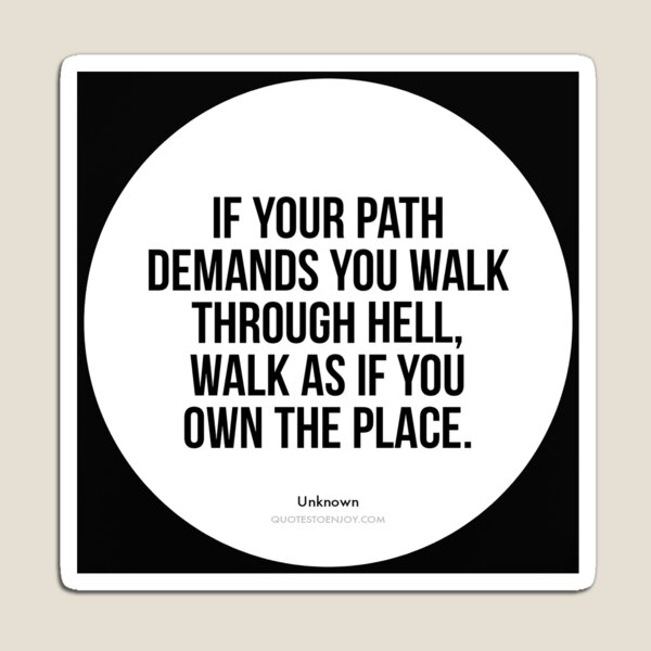 If your path demands you walk through hell, walk as if... - Author Unknown Magnet