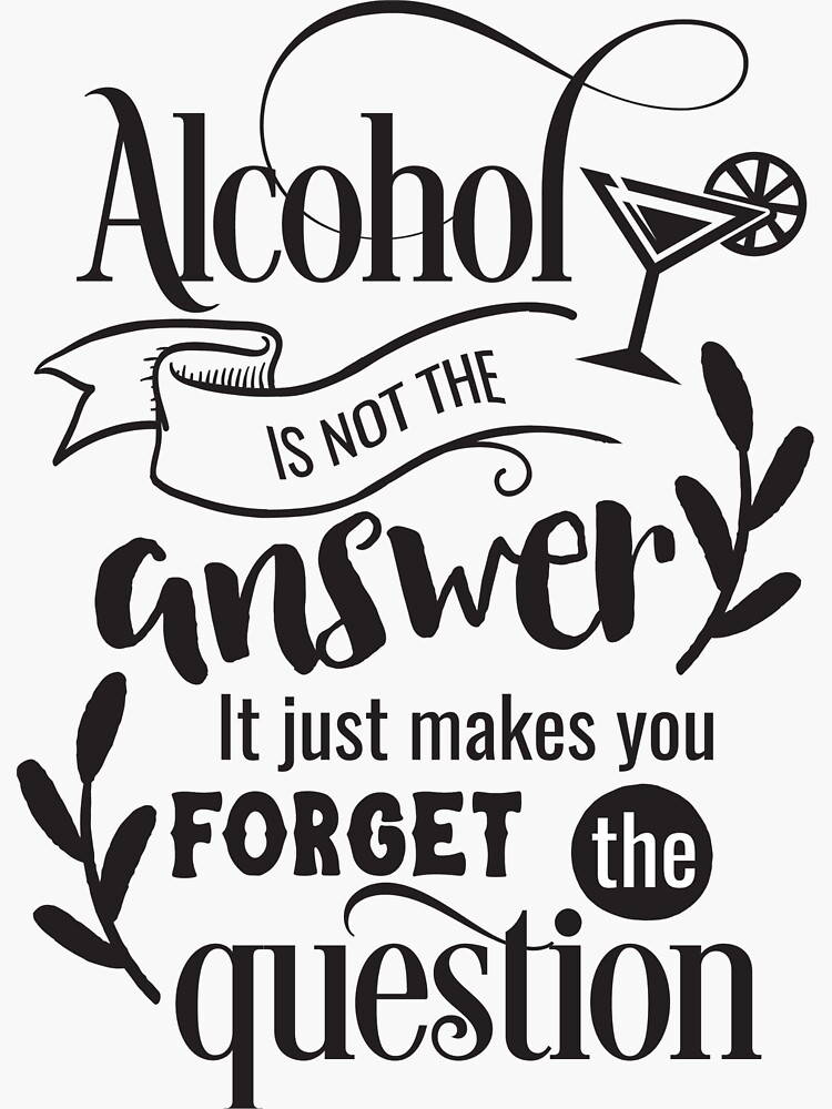 "Alcohol is not the answer it just makes you the question" Sticker for Sale by