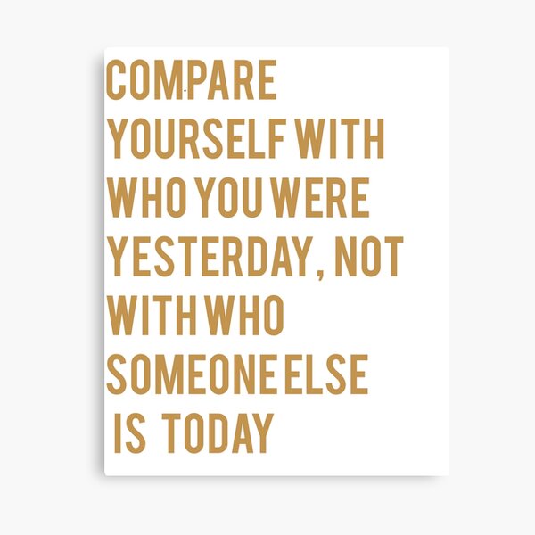 COMPARE YOURSELF WITH WHO YOU WERE YESTERDAY, NOT WITH WHO SOMEONE ELSE IS TODAY Canvas Print
