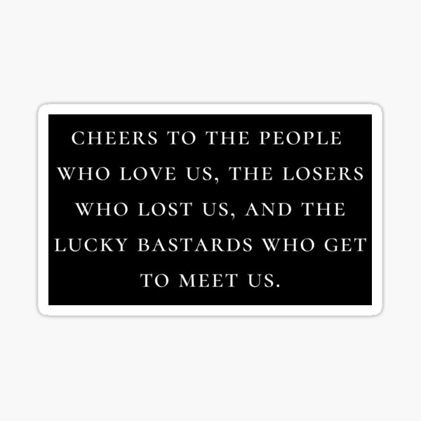 Cheers To The People Who Love Us The Losers Who Lost Us And The Lucky Bastards Who Get To Meet Us Sticker For Sale By Tmcgowa2 Redbubble