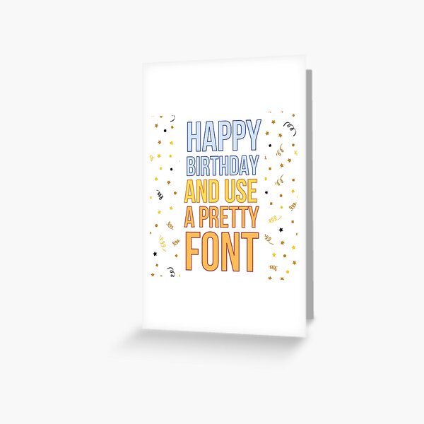 Happy Birthday and use a nice font Greeting Card