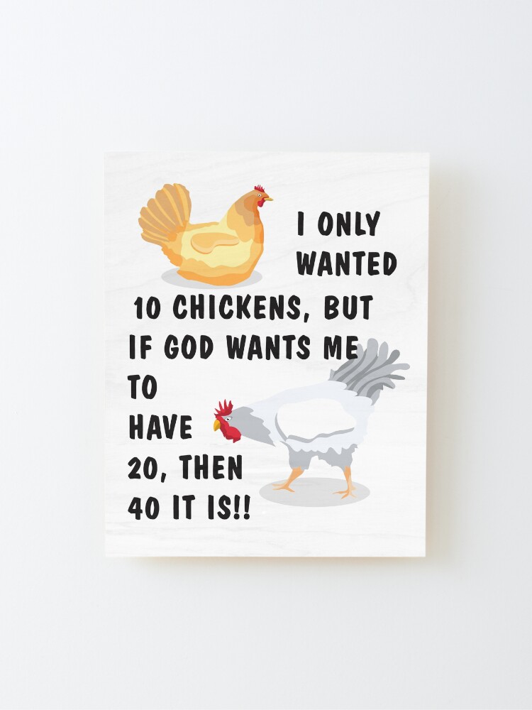 Alternate view of I ONLY WANTED 10 CHICKENS, BUT IF GOD WANTS ME TO HAVE 20, THEN IT IS 40!! Mounted Print