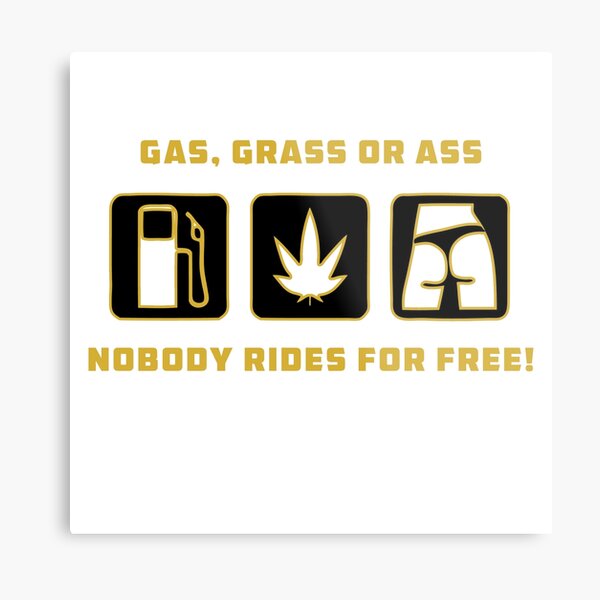 Gas, Grass or Ass, Nobody Rides For Free! Metal Print