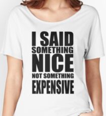 I said something nice, not something expensive! Women's Relaxed Fit T-Shirt