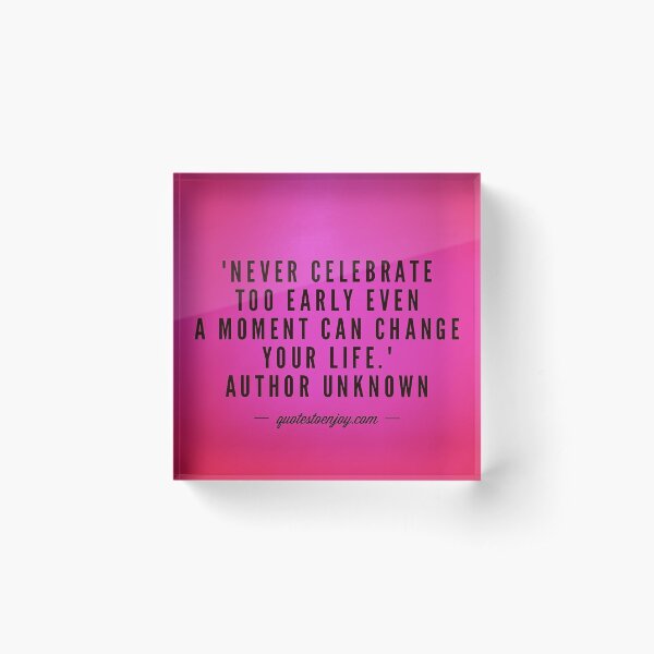 Never celebrate too early even a moment can change... - Author Unknown Acrylic Block