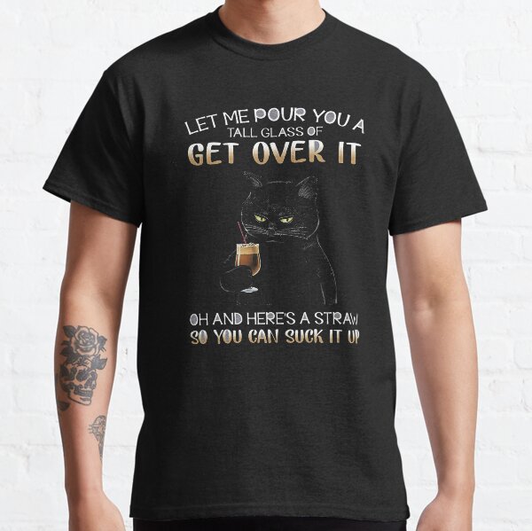 Cat Let Me Pour You A Tall Glass Of Get Over It Oh And Here's A Straw So You Can Suck It Up Classic T-Shirt
