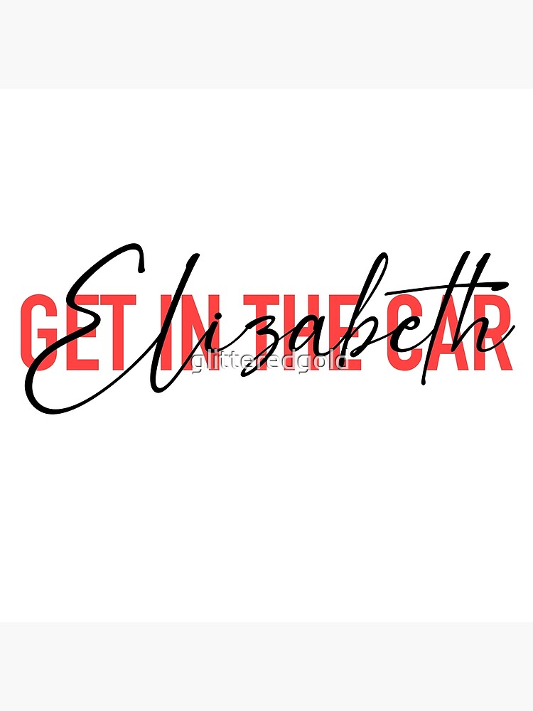 "Get in the car, Elizabeth." Poster for Sale by glitteredgold Redbubble