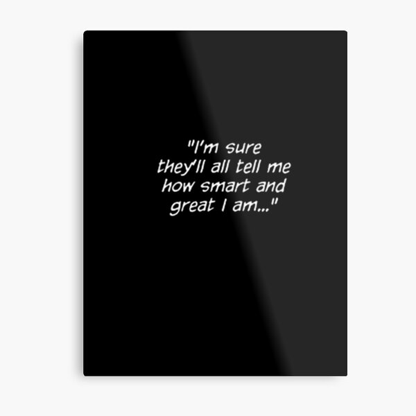 "I'm sure they'll all tell me how smart and great I am..." Metal Print