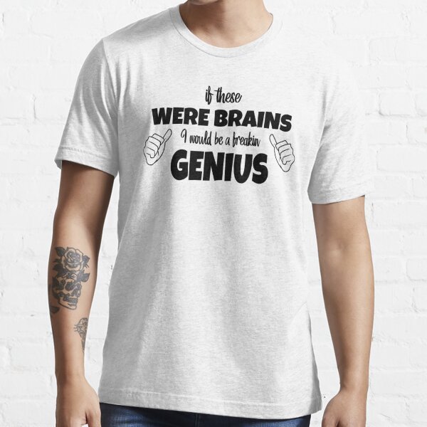 If these were brains, i would be a freakin genius Essential T