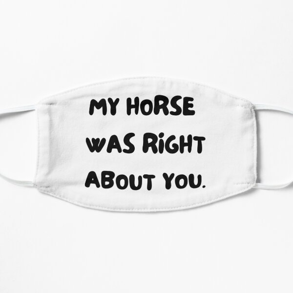 My horse was right about you. Horse and pony lover gift. Dressage, show horse, eventing, showjumping present. funny horse design. great kris kringle gift. joke horse. Flat Mask