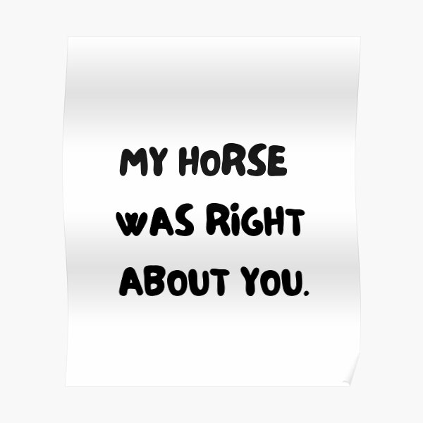 My horse was right about you. Horse and pony lover gift. Dressage, show horse, eventing, showjumping present. funny horse design. great kris kringle gift. joke horse. Poster