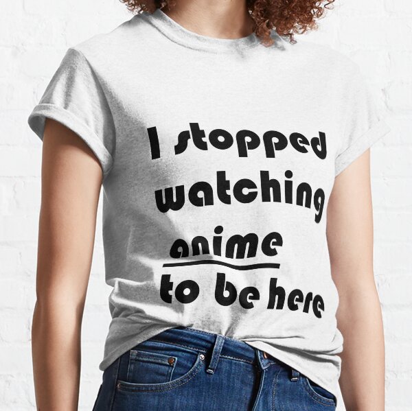 I stopped watching ANIME to be here Classic T-Shirt