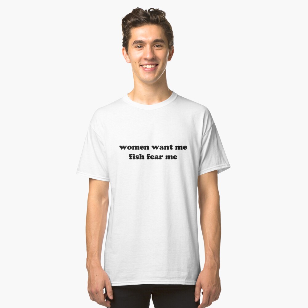 "women want me fish fear me" Tshirt by NotReally Redbubble
