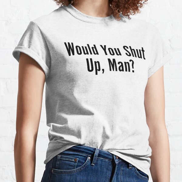 Would You Shut up Man Classic T-Shirt