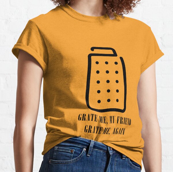 Grate me, my friend, grate me, again cheese grater Classic T-Shirt