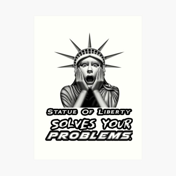 The Statue Of Liberty , Statue Of Liberty Solves Your Problems Art Print