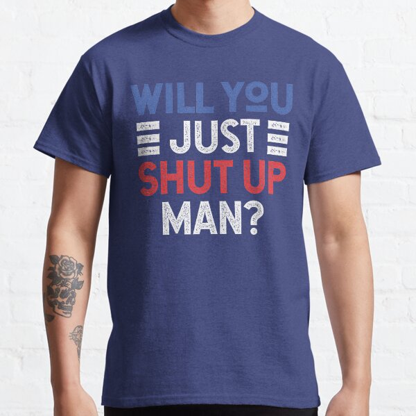 Will You Just Shut Up Man Classic T-Shirt