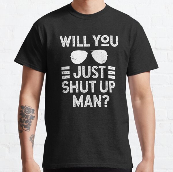 Will You Just Shut Up Man Classic T-Shirt