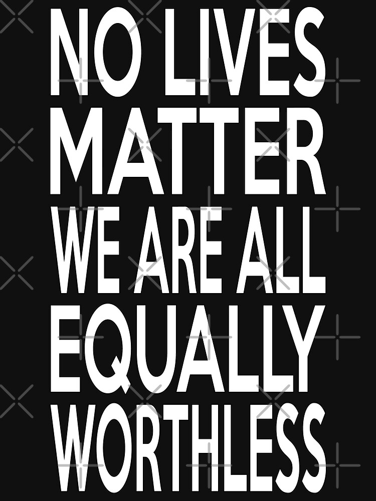 Disover No lives matter we are all equally worthless white Essential T-Shirt