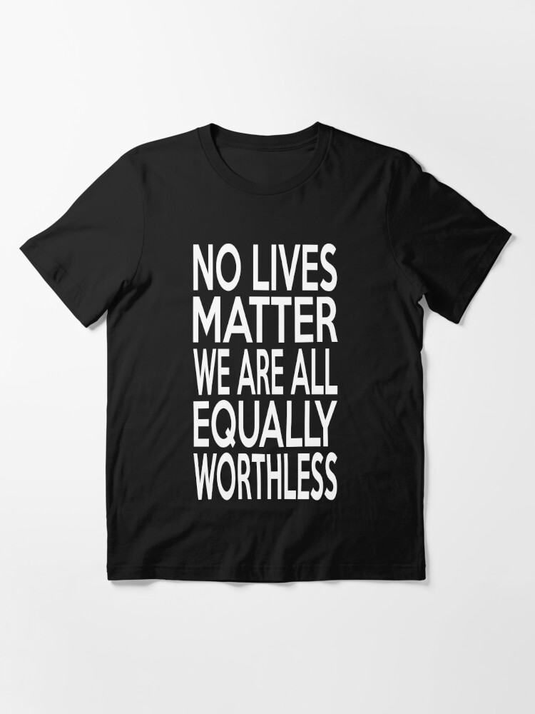 Disover No lives matter we are all equally worthless white Essential T-Shirt