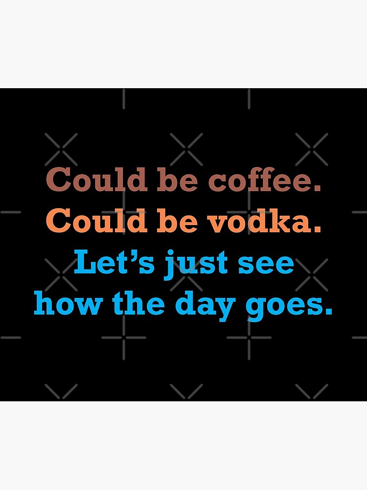 Could Be Coffee. Could Be Vodka. Let's Just See How the Day Goes. by PeculiarParsnip