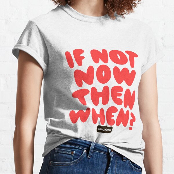 If not now by Sasa Elebea Classic T-Shirt