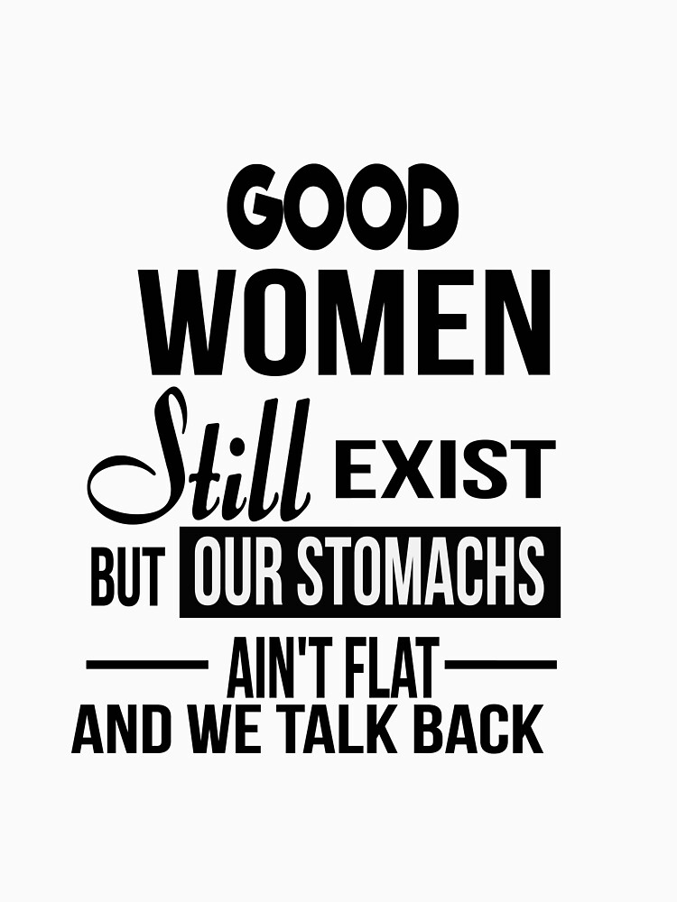 Good Women Still Exist But Our Stomachs Arent Flat And We Talk Back Shirt T Shirt For Sale By 