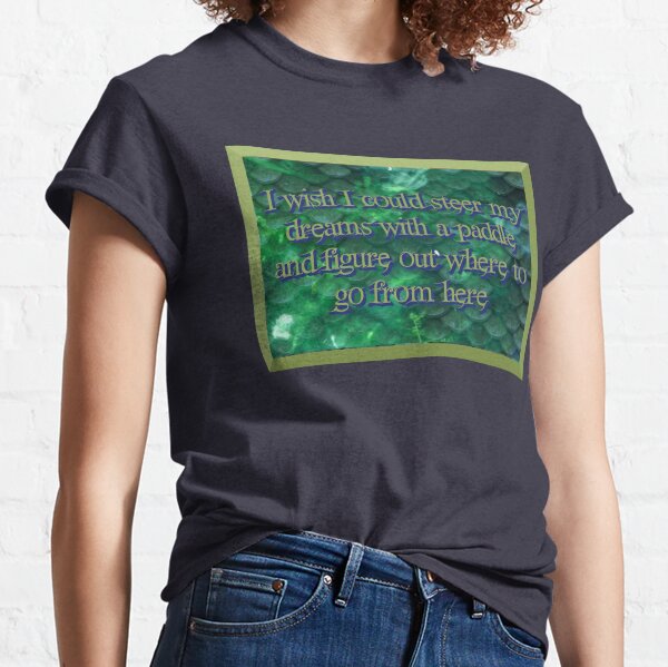 I wish I could steer my dreams with a paddle and figure out where to go from here Classic T-Shirt