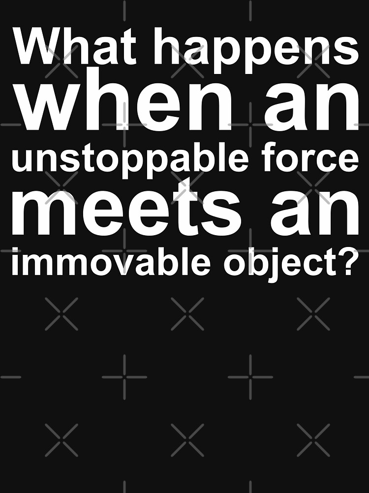 ""What happens when an unstoppable force meets an immovable object?"" Tshirt for Sale by