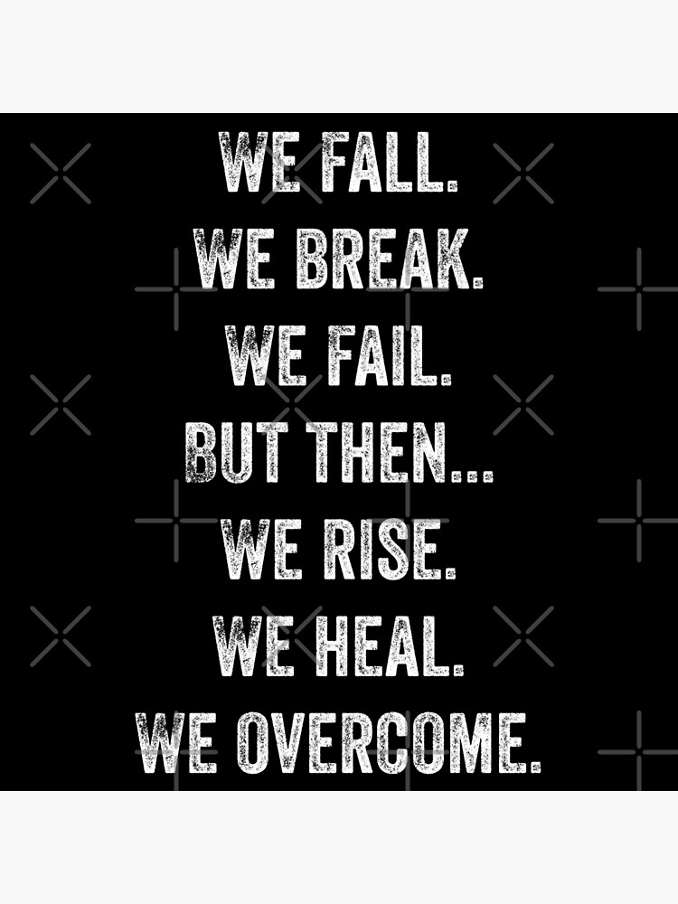 We fall. We break. We fail. But then, We rise. We heal. We