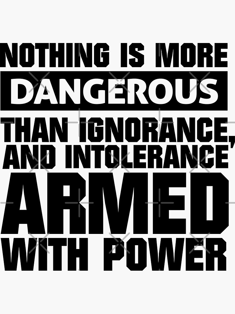 "There is nothing more dangerous than ignorance and intolerance