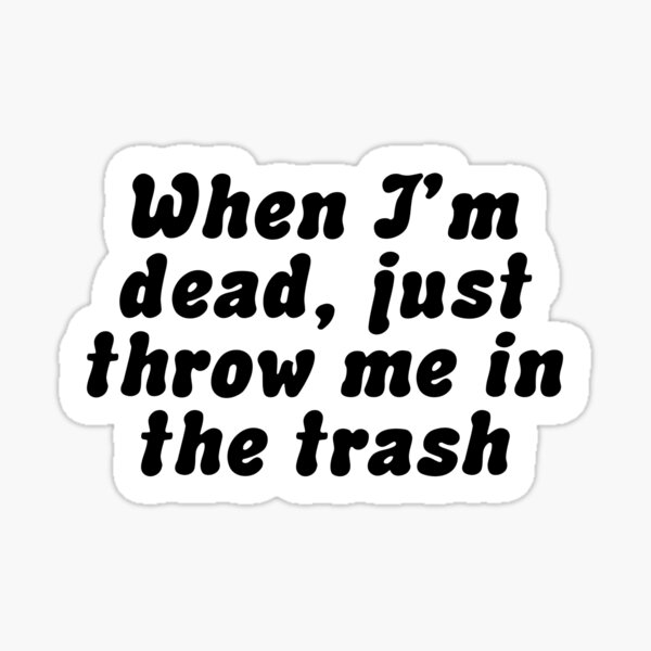 When I'm Dead Just Throw Me in the Trash Sticker