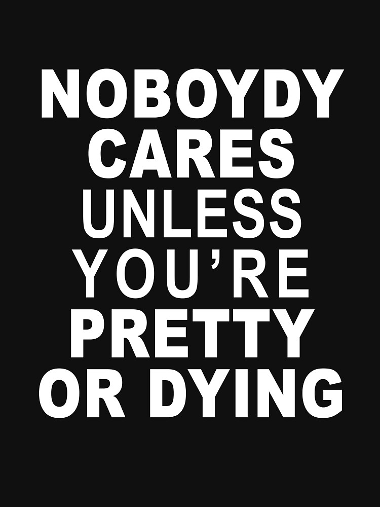 Nobody Cares Unless You Re Pretty Or Dying
