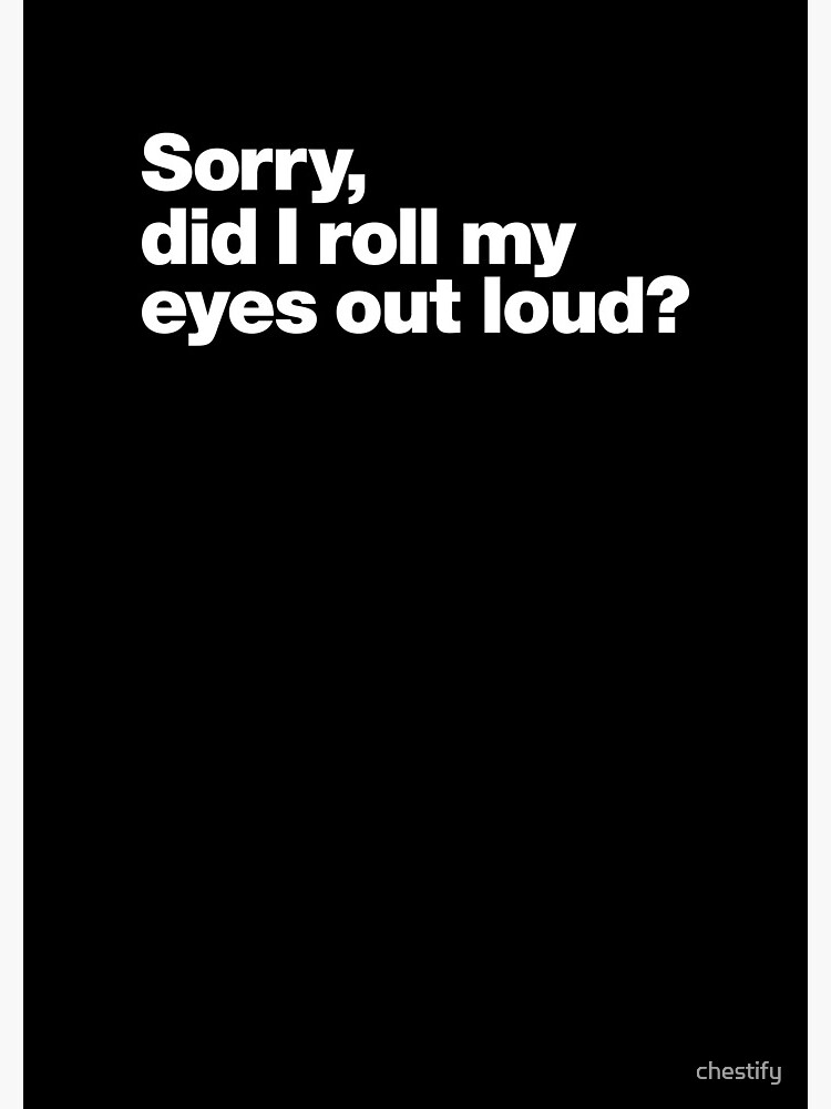 Sorry, did I roll my eyes out loud? by chestify