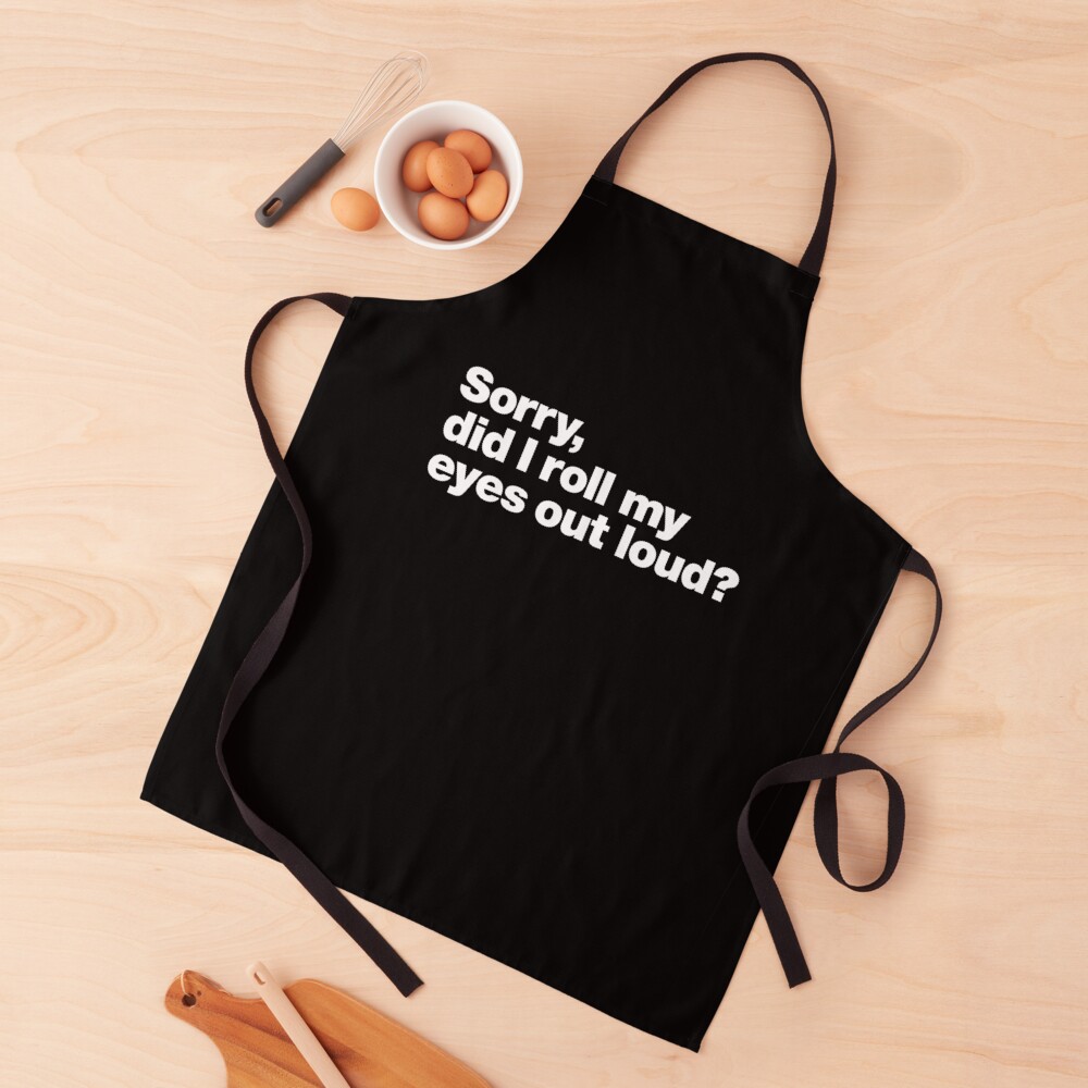 Sorry, did I roll my eyes out loud? Apron